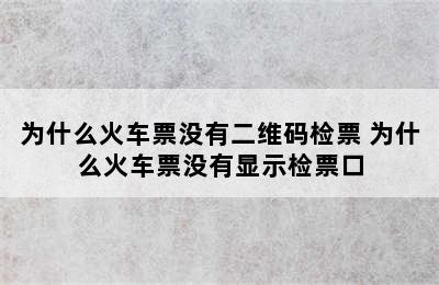 为什么火车票没有二维码检票 为什么火车票没有显示检票口